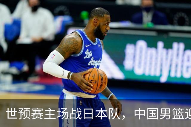 世预赛主场战日本队，中国男篮迎来一场意志力与抗压能力的考验