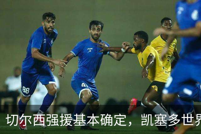 切尔西强援基本确定，凯塞多世界杯高光表现，蓝军积极备战新赛季