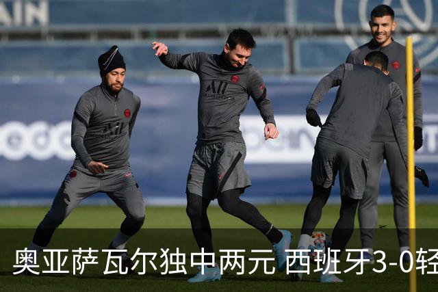 奥亚萨瓦尔独中两元 西班牙3-0轻取奥地利晋级16强