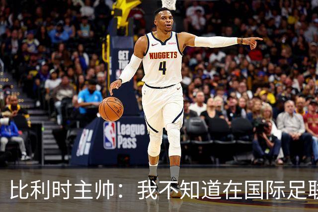 比利时主帅：我不知道在国际足联 愚人节竟然是7月5日