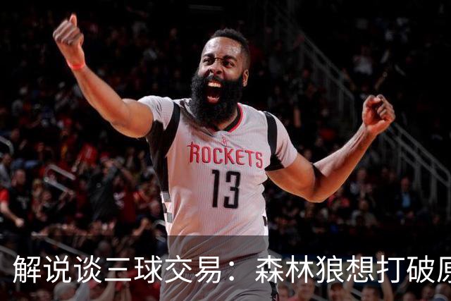 解说谈三球交易：森林狼想打破原有结构去拼更高上限 这可以理解